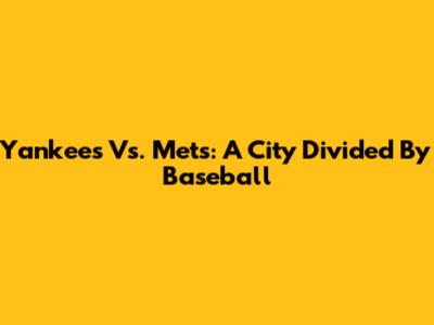 Yankees Vs. Mets: A City Divided By Baseball
