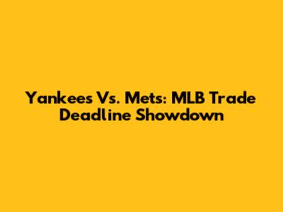Yankees Vs. Mets: MLB Trade Deadline Showdown