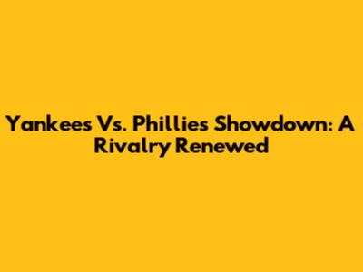 Yankees Vs. Phillies Showdown: A Rivalry Renewed