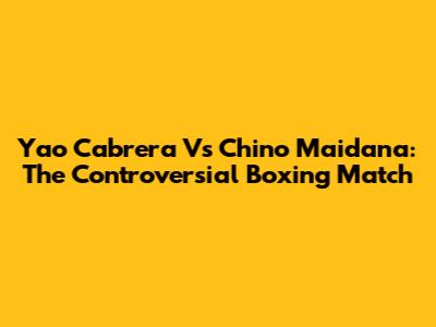 Yao Cabrera Vs Chino Maidana: The Controversial Boxing Match