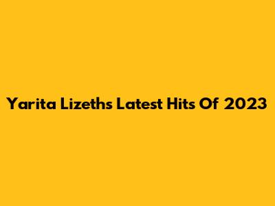 Yarita Lizeth's Latest Hits Of 2023
