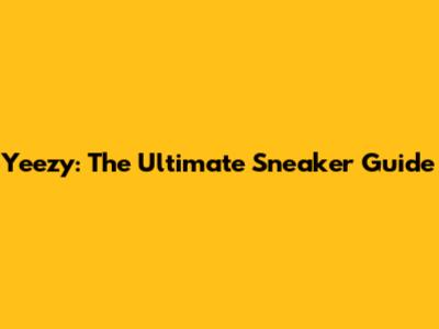 Yeezy: The Ultimate Sneaker Guide