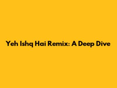 Yeh Ishq Hai Remix: A Deep Dive