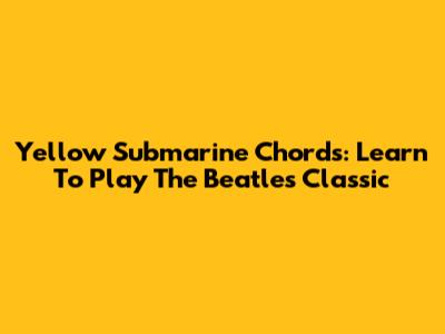 Yellow Submarine Chords: Learn To Play The Beatles Classic