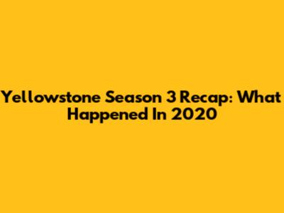 Yellowstone Season 3 Recap: What Happened In 2020