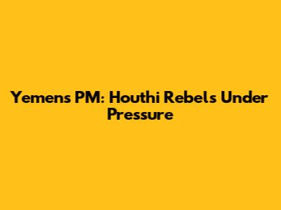 Yemen's PM: Houthi Rebels Under Pressure
