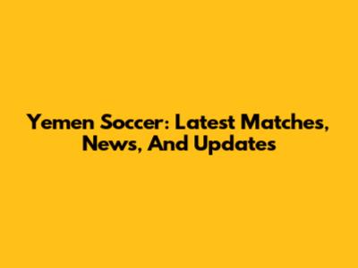 Yemen Soccer: Latest Matches, News, And Updates