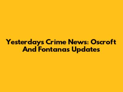 Yesterday's Crime News: Oscroft And Fontanas Updates