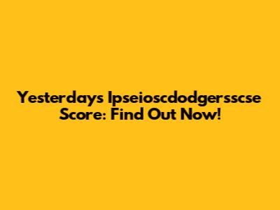 Yesterday's Ipseioscdodgersscse Score: Find Out Now!