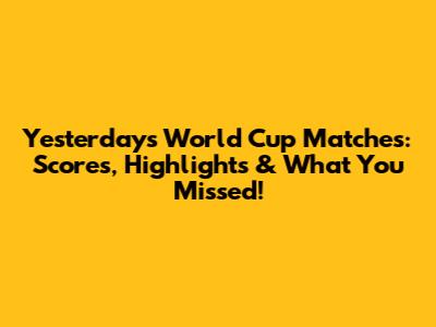 Yesterday's World Cup Matches: Scores, Highlights & What You Missed!