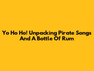Yo Ho Ho! Unpacking Pirate Songs And A Bottle Of Rum