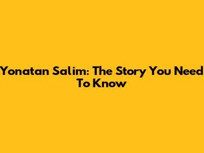 Yonatan Salim: The Story You Need To Know