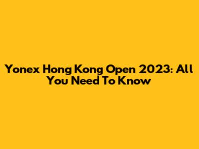 Yonex Hong Kong Open 2023: All You Need To Know