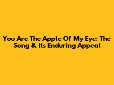 You Are The Apple Of My Eye: The Song & Its Enduring Appeal