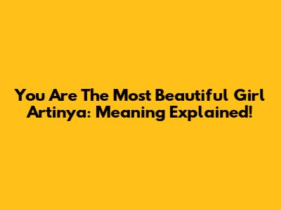 You Are The Most Beautiful Girl Artinya: Meaning Explained!