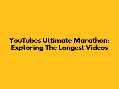 YouTube's Ultimate Marathon: Exploring The Longest Videos