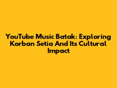 YouTube Music Batak: Exploring 'Korban Setia' And Its Cultural Impact