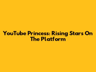 YouTube Princess: Rising Stars On The Platform