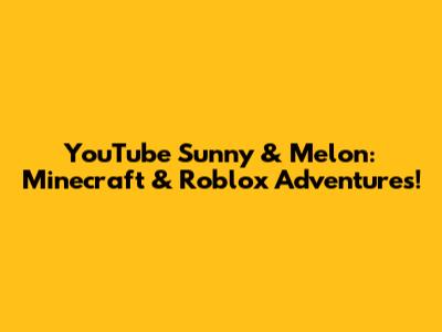 YouTube Sunny & Melon: Minecraft & Roblox Adventures!