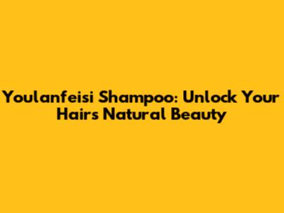 Youlanfeisi Shampoo: Unlock Your Hair's Natural Beauty