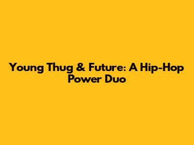 Young Thug & Future: A Hip-Hop Power Duo