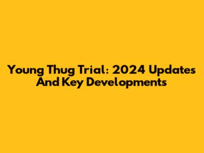 Young Thug Trial: 2024 Updates And Key Developments