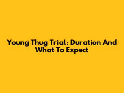 Young Thug Trial: Duration And What To Expect