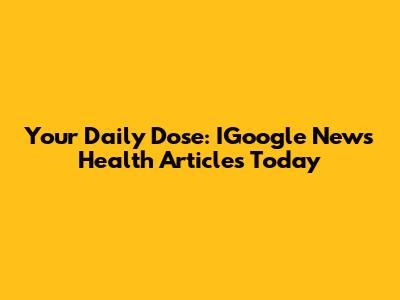 Your Daily Dose: IGoogle News Health Articles Today