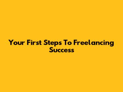 Your First Steps To Freelancing Success