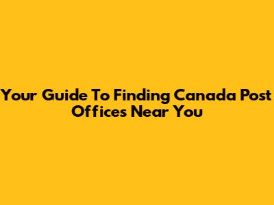 Your Guide To Finding Canada Post Offices Near You