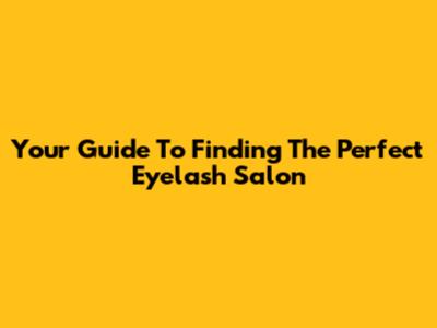 Your Guide To Finding The Perfect Eyelash Salon