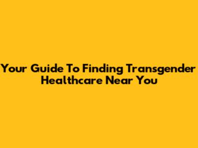 Your Guide To Finding Transgender Healthcare Near You
