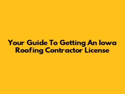 Your Guide To Getting An Iowa Roofing Contractor License