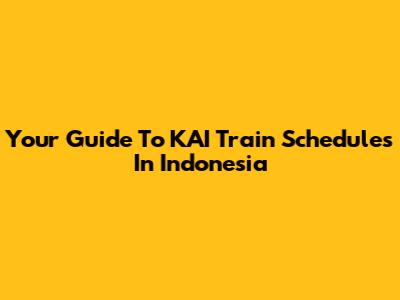 Your Guide To KAI Train Schedules In Indonesia