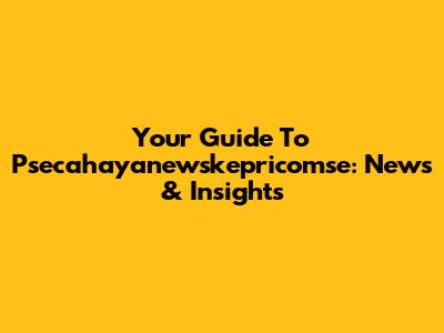 Your Guide To Psecahayanewskepricomse: News & Insights