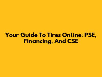 Your Guide To Tires Online: PSE, Financing, And CSE