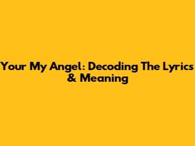 Your My Angel: Decoding The Lyrics & Meaning
