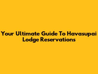 Your Ultimate Guide To Havasupai Lodge Reservations