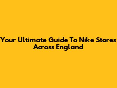 Your Ultimate Guide To Nike Stores Across England