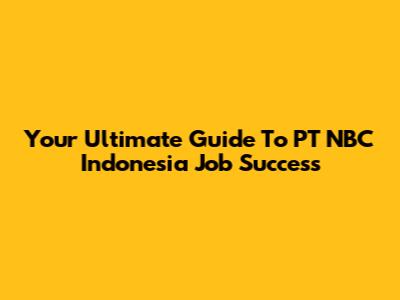Your Ultimate Guide To PT NBC Indonesia Job Success