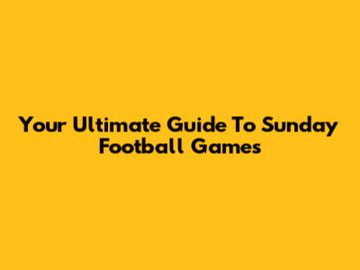 Your Ultimate Guide To Sunday Football Games