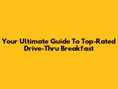 Your Ultimate Guide To Top-Rated Drive-Thru Breakfast