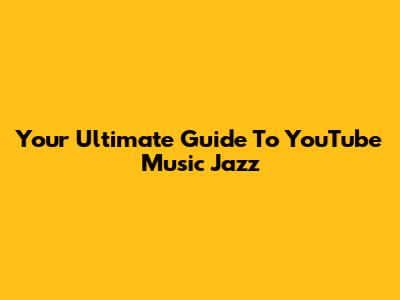Your Ultimate Guide To YouTube Music Jazz