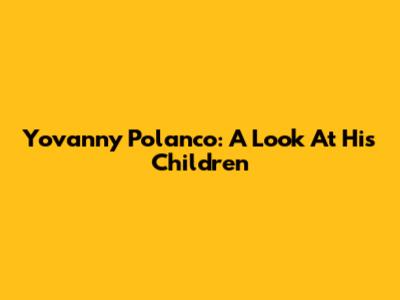 Yovanny Polanco: A Look At His Children