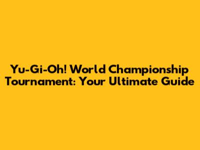 Yu-Gi-Oh! World Championship Tournament: Your Ultimate Guide
