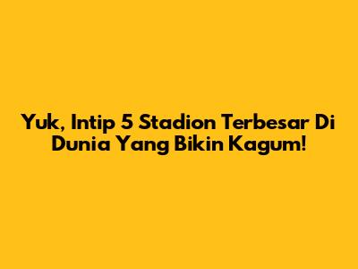 Yuk, Intip 5 Stadion Terbesar Di Dunia Yang Bikin Kagum!