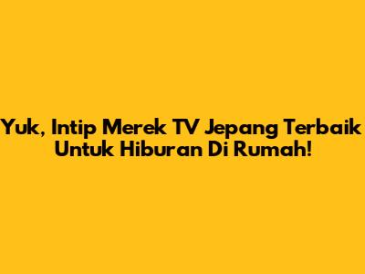 Yuk, Intip Merek TV Jepang Terbaik Untuk Hiburan Di Rumah!