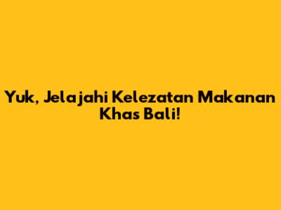 Yuk, Jelajahi Kelezatan Makanan Khas Bali!