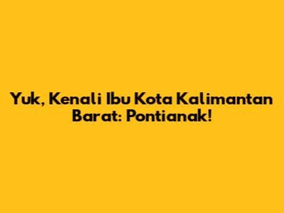 Yuk, Kenali Ibu Kota Kalimantan Barat: Pontianak!