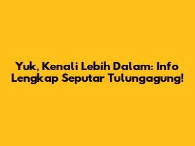 Yuk, Kenali Lebih Dalam: Info Lengkap Seputar Tulungagung!
